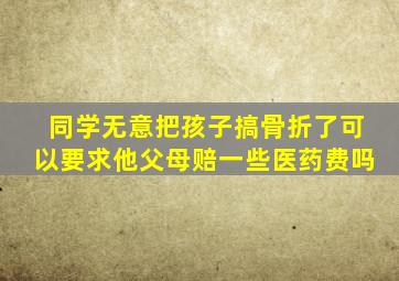 同学无意把孩子搞骨折了可以要求他父母赔一些医药费吗