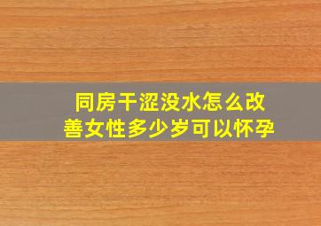 同房干涩没水怎么改善女性多少岁可以怀孕