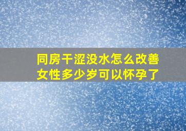 同房干涩没水怎么改善女性多少岁可以怀孕了