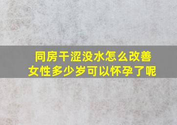 同房干涩没水怎么改善女性多少岁可以怀孕了呢