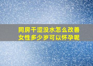 同房干涩没水怎么改善女性多少岁可以怀孕呢