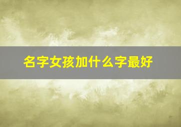 名字女孩加什么字最好