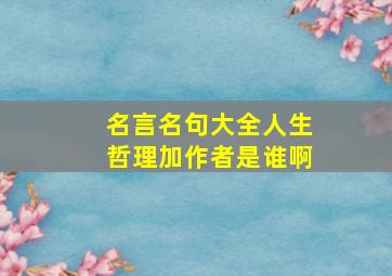 名言名句大全人生哲理加作者是谁啊