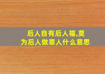 后人自有后人福,莫为后人做罪人什么意思