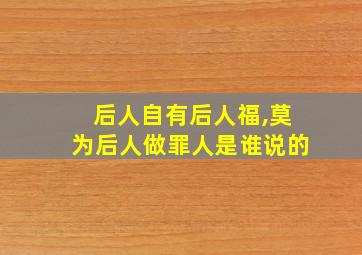 后人自有后人福,莫为后人做罪人是谁说的