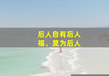 后人自有后人福、莫为后人