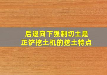 后退向下强制切土是正铲挖土机的挖土特点