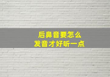 后鼻音要怎么发音才好听一点