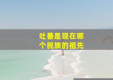 吐蕃是现在哪个民族的祖先