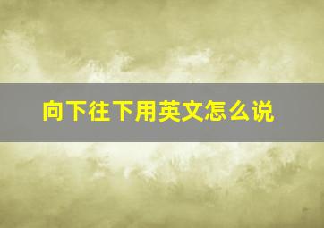 向下往下用英文怎么说