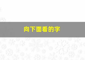 向下面看的字