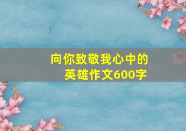 向你致敬我心中的英雄作文600字