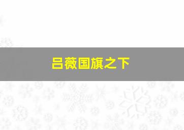 吕薇国旗之下