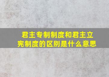 君主专制制度和君主立宪制度的区别是什么意思