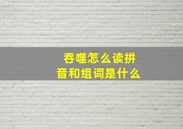 吞噬怎么读拼音和组词是什么