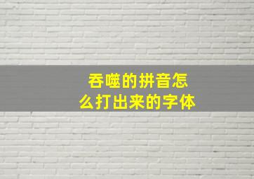 吞噬的拼音怎么打出来的字体