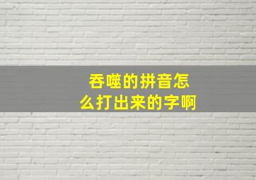 吞噬的拼音怎么打出来的字啊