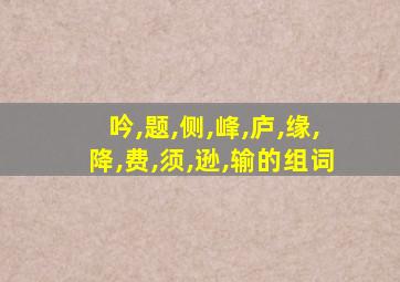 吟,题,侧,峰,庐,缘,降,费,须,逊,输的组词