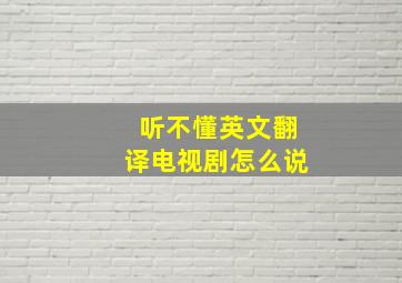 听不懂英文翻译电视剧怎么说