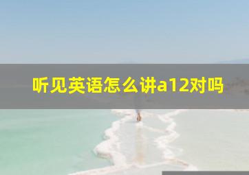 听见英语怎么讲a12对吗