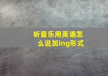 听音乐用英语怎么说加ing形式