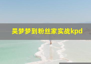 吴梦梦到粉丝家实战kpd