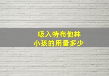 吸入特布他林小孩的用量多少