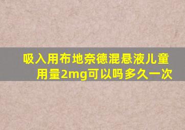 吸入用布地奈德混悬液儿童用量2mg可以吗多久一次