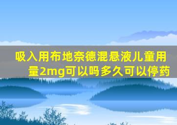 吸入用布地奈德混悬液儿童用量2mg可以吗多久可以停药