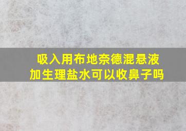 吸入用布地奈德混悬液加生理盐水可以收鼻子吗