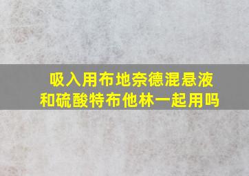 吸入用布地奈德混悬液和硫酸特布他林一起用吗