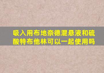 吸入用布地奈德混悬液和硫酸特布他林可以一起使用吗