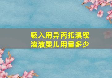 吸入用异丙托溴铵溶液婴儿用量多少