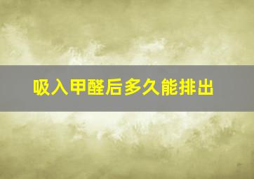 吸入甲醛后多久能排出