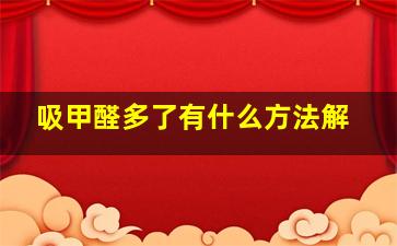 吸甲醛多了有什么方法解