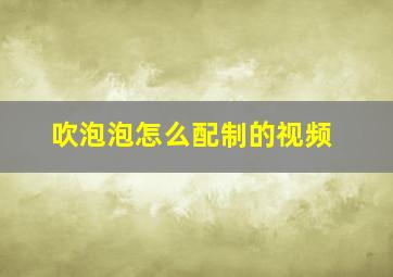 吹泡泡怎么配制的视频