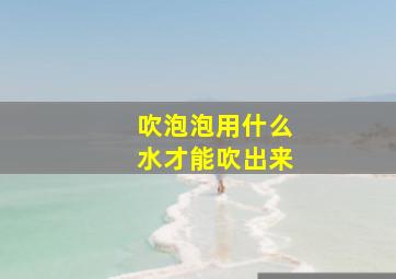 吹泡泡用什么水才能吹出来