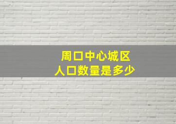 周口中心城区人口数量是多少