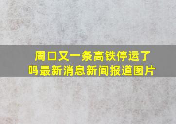 周口又一条高铁停运了吗最新消息新闻报道图片