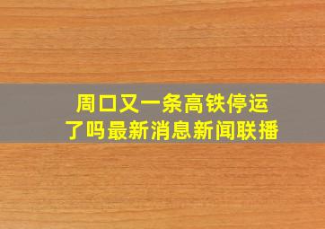 周口又一条高铁停运了吗最新消息新闻联播