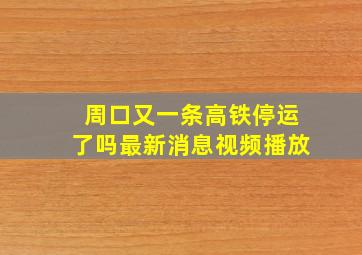 周口又一条高铁停运了吗最新消息视频播放