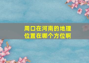 周口在河南的地理位置在哪个方位啊