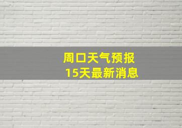 周口天气预报15天最新消息