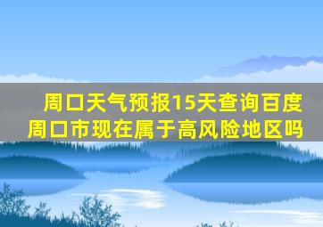 周口天气预报15天查询百度周口市现在属于高风险地区吗