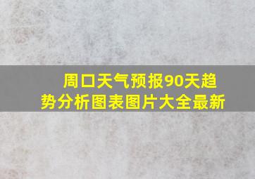 周口天气预报90天趋势分析图表图片大全最新