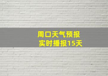 周口天气预报实时播报15天