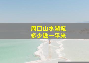 周口山水湖城多少钱一平米