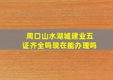 周口山水湖城建业五证齐全吗现在能办理吗