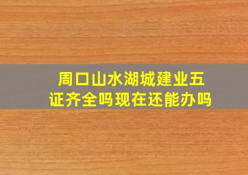 周口山水湖城建业五证齐全吗现在还能办吗