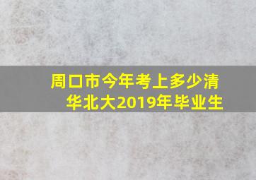 周口市今年考上多少清华北大2019年毕业生